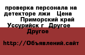 проверка персонала на детекторе лжи › Цена ­ 3 000 - Приморский край, Уссурийск г. Другое » Другое   